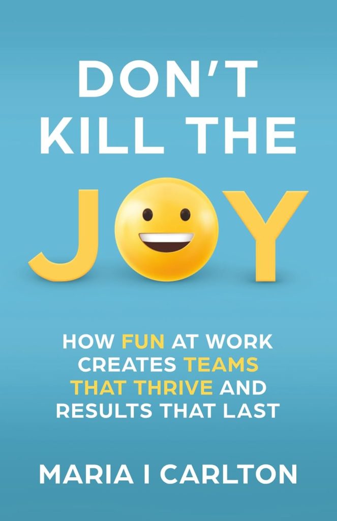 Don’t Kill the Joy - How Fun at Work Creates Teams That Thrive and Results That Last by Maria Carlton